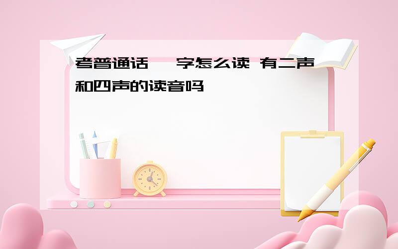 考普通话 一字怎么读 有二声和四声的读音吗