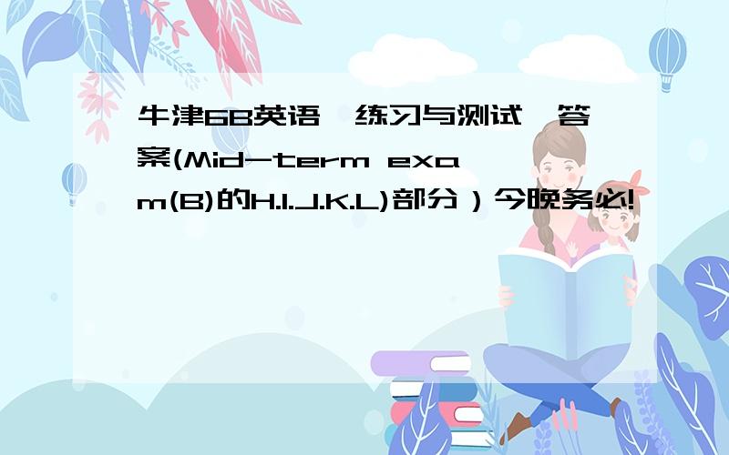 牛津6B英语《练习与测试》答案(Mid-term exam(B)的H.I.J.K.L)部分）今晚务必!