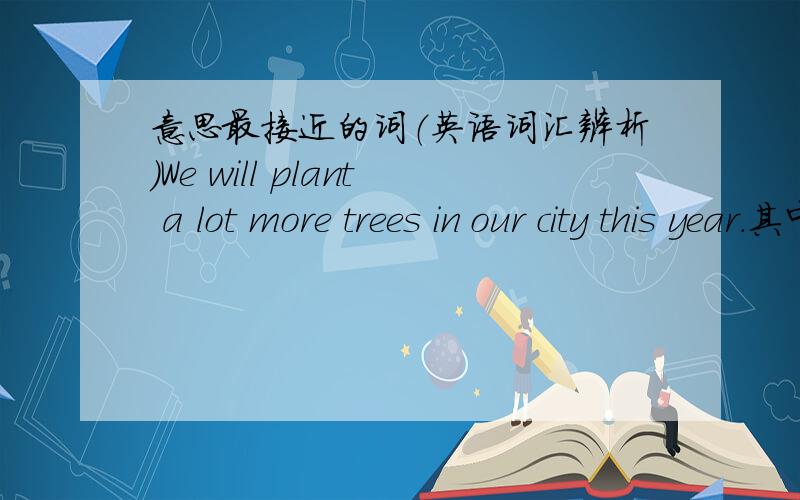 意思最接近的词（英语词汇辨析）We will plant a lot more trees in our city this year.其中的a lot可以替换a.many b.much c.quite a few d.an amount主要的是理由.注意……要有理由……理由