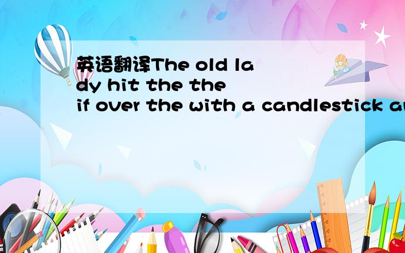 英语翻译The old lady hit the theif over the with a candlestick and now he is unconscious.帮我翻译还有这里的the是特指a candlestick