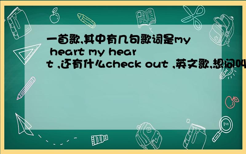 一首歌,其中有几句歌词是my heart my heart ,还有什么check out ,英文歌,想问叫什么啊,是女生唱的,节奏比较轻快,综艺节目中经常会出现.