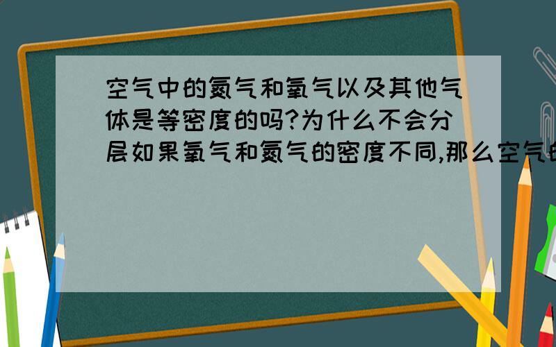 空气中的氮气和氧气以及其他气体是等密度的吗?为什么不会分层如果氧气和氮气的密度不同,那么空气的组成成分为什么会保持稳定,为什么不会出现一层氧气一层氮气的情况?