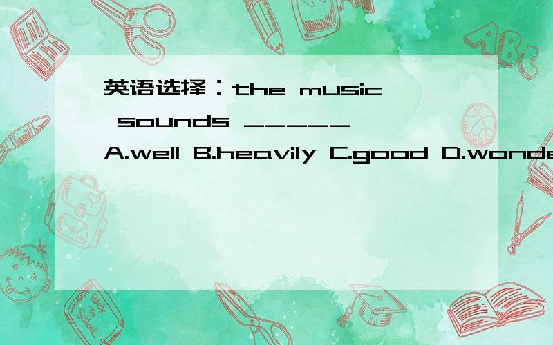 英语选择：the music sounds _____ A.well B.heavily C.good D.wonderfully