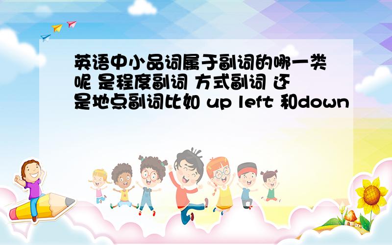 英语中小品词属于副词的哪一类呢 是程度副词 方式副词 还是地点副词比如 up left 和down