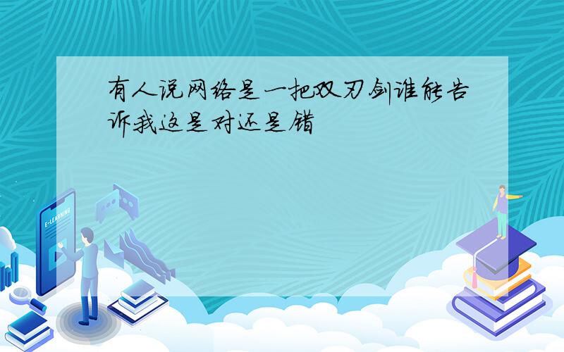 有人说网络是一把双刃剑谁能告诉我这是对还是错