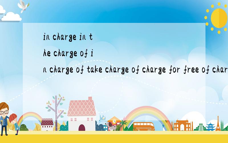 in charge in the charge of in charge of take charge of charge for free of charge charge…for 的区别