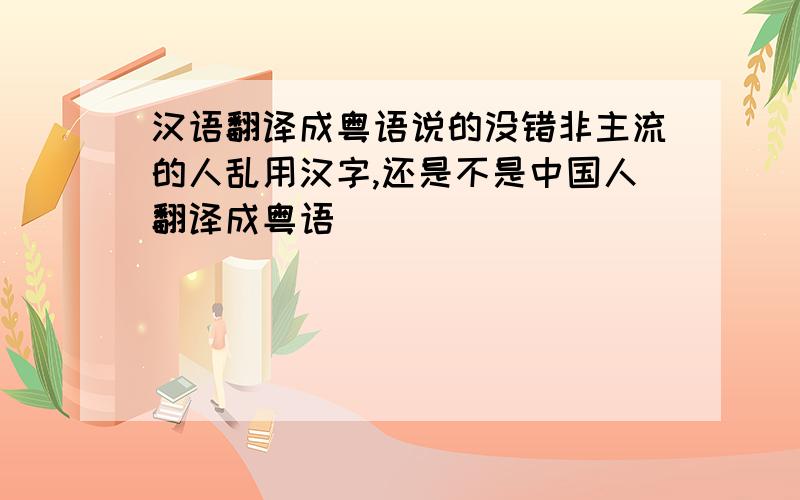 汉语翻译成粤语说的没错非主流的人乱用汉字,还是不是中国人翻译成粤语