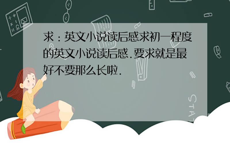 求：英文小说读后感求初一程度的英文小说读后感.要求就是最好不要那么长啦.