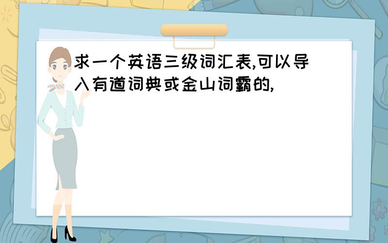 求一个英语三级词汇表,可以导入有道词典或金山词霸的,