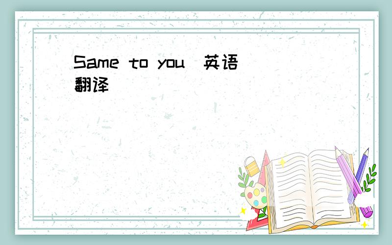 Same to you（英语翻译）