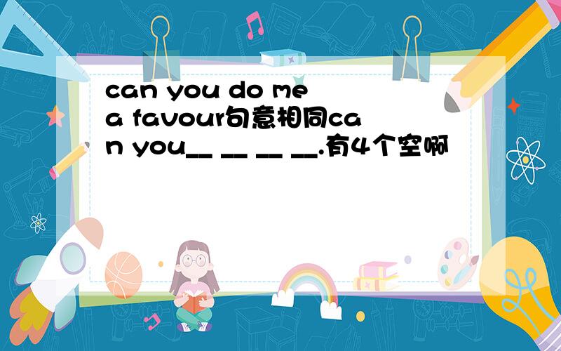 can you do me a favour句意相同can you__ __ __ __.有4个空啊