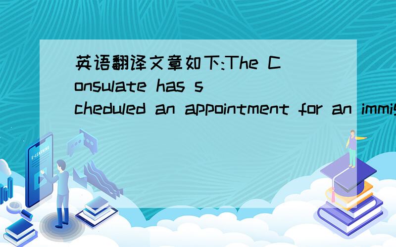 英语翻译文章如下:The Consulate has scheduled an appointment for an immigrant visa interview for the beneficiaries as noted at the bottom of this letter.Please bring this appointment letter with you to your medioal exam.You must also present t