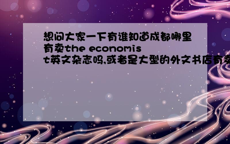 想问大家一下有谁知道成都哪里有卖the economist英文杂志吗,或者是大型的外文书店有卖外国杂志的?急~~