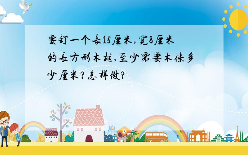 要钉一个长15厘米,宽8厘米的长方形木框,至少需要木条多少厘米?怎样做?