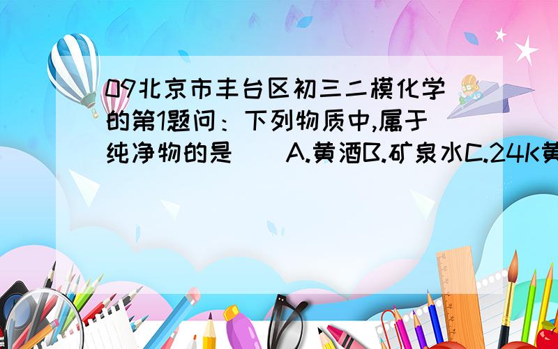 09北京市丰台区初三二模化学的第1题问：下列物质中,属于纯净物的是（）A.黄酒B.矿泉水C.24K黄金D.纸质风车标答给的是C,我怎么认为哪个选项都不对啊……