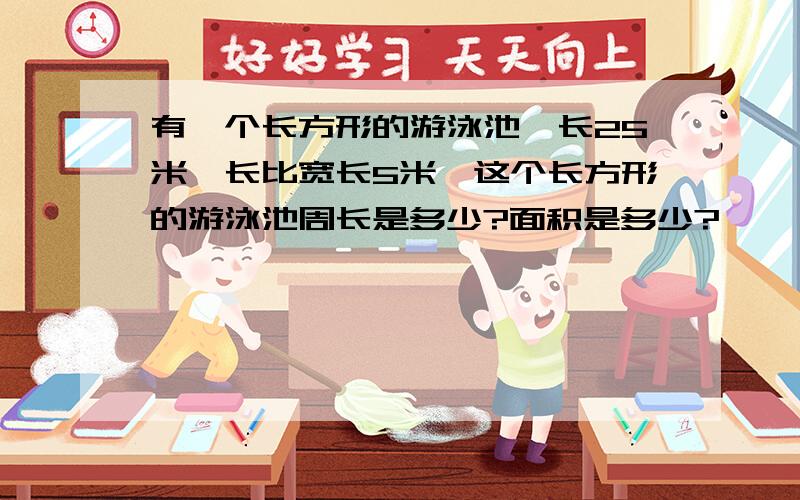 有一个长方形的游泳池,长25米,长比宽长5米,这个长方形的游泳池周长是多少?面积是多少?