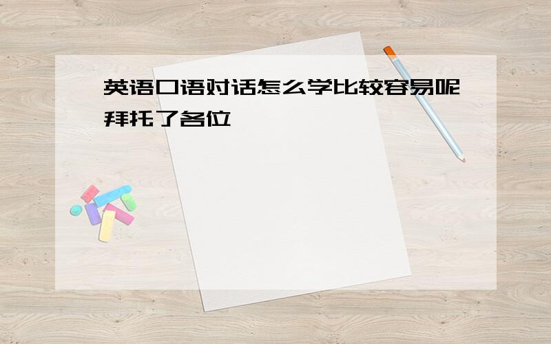 英语口语对话怎么学比较容易呢拜托了各位