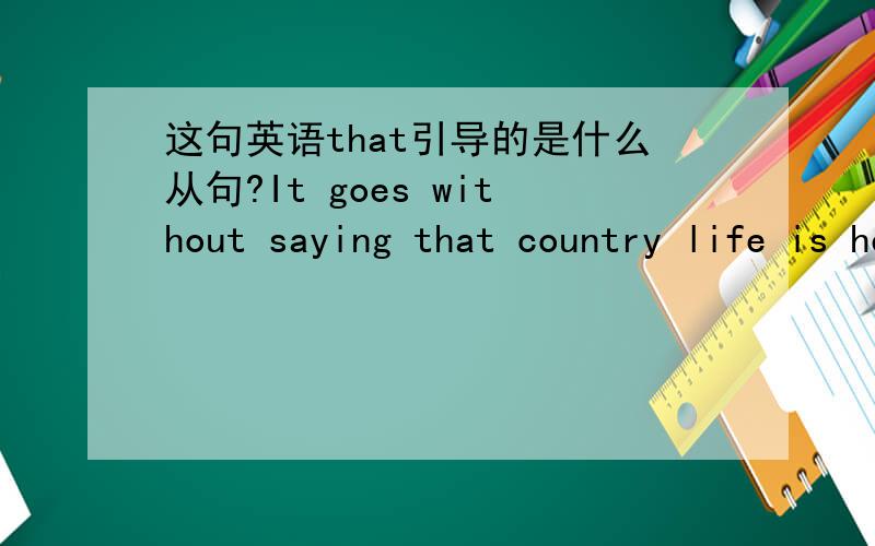 这句英语that引导的是什么从句?It goes without saying that country life is healthier than town life.请教说宾语从句的朋友,SAY是宾语的话,那这句话的主语是什么?难道是IT?