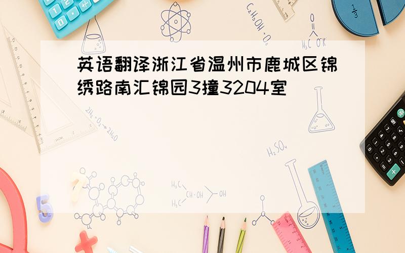 英语翻译浙江省温州市鹿城区锦绣路南汇锦园3撞3204室