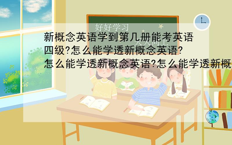 新概念英语学到第几册能考英语四级?怎么能学透新概念英语?怎么能学透新概念英语?怎么能学透新概念英语?