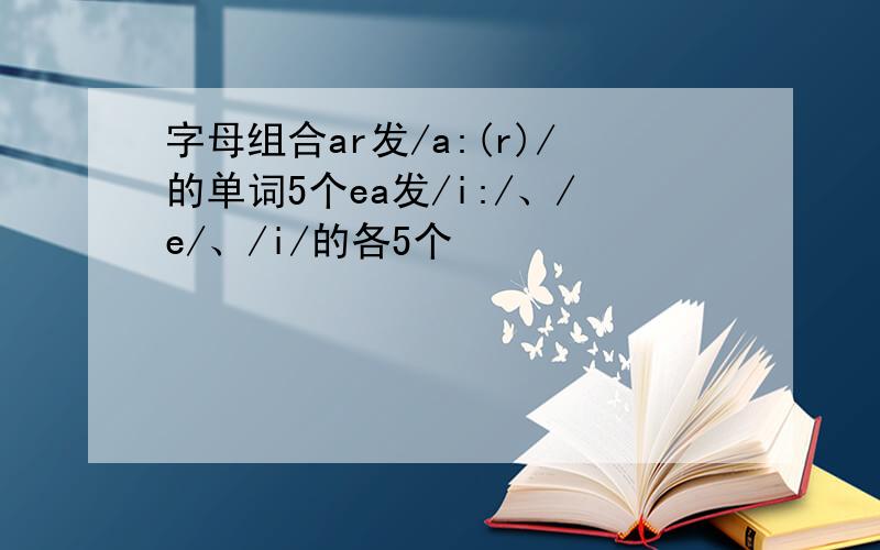 字母组合ar发/a:(r)/的单词5个ea发/i:/、/e/、/i/的各5个