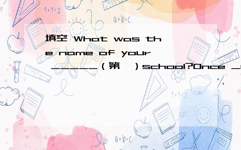 填空 What was the name of your _____（第一）school?Once _u____ a time there lived a king.What was the name of your _____（第一）school?Once _u____ a time there lived a king.Don't make much noise.The baby is _a____.My mother is cooking in th