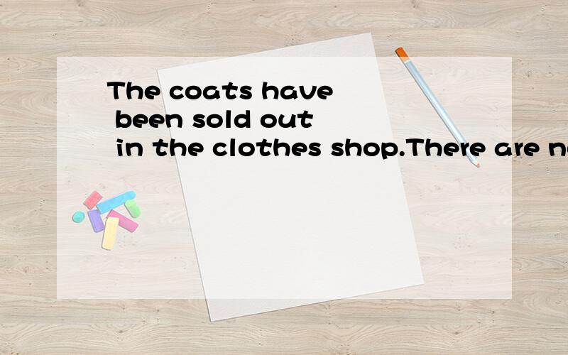 The coats have been sold out in the clothes shop.There are no coats.改为同义句