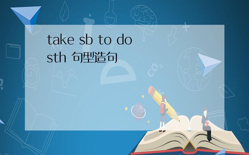 take sb to do sth 句型造句