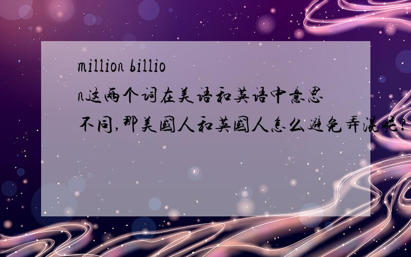 million billion这两个词在美语和英语中意思不同,那美国人和英国人怎么避免弄混呢?比如商业文件里billion 英 万亿 美 十亿million英美意思相同 我记错了 那billion怎么办08高考考纲上的 我当时也