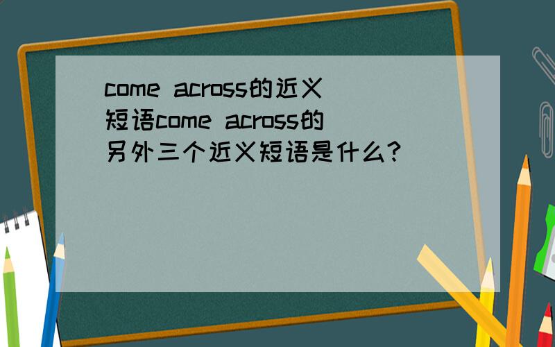 come across的近义短语come across的另外三个近义短语是什么?