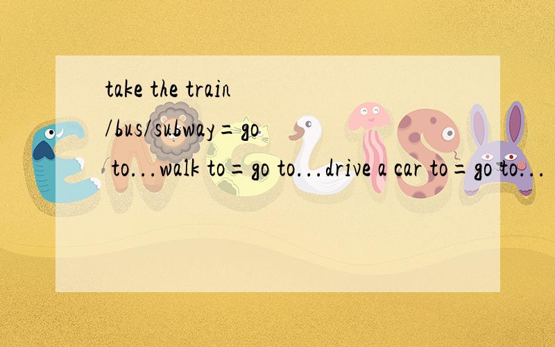 take the train/bus/subway=go to...walk to=go to...drive a car to=go to...