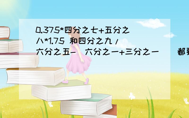 0.375*四分之七+五分之八*1.75 和四分之九/（六分之五-（六分之一+三分之一））都要简算哦