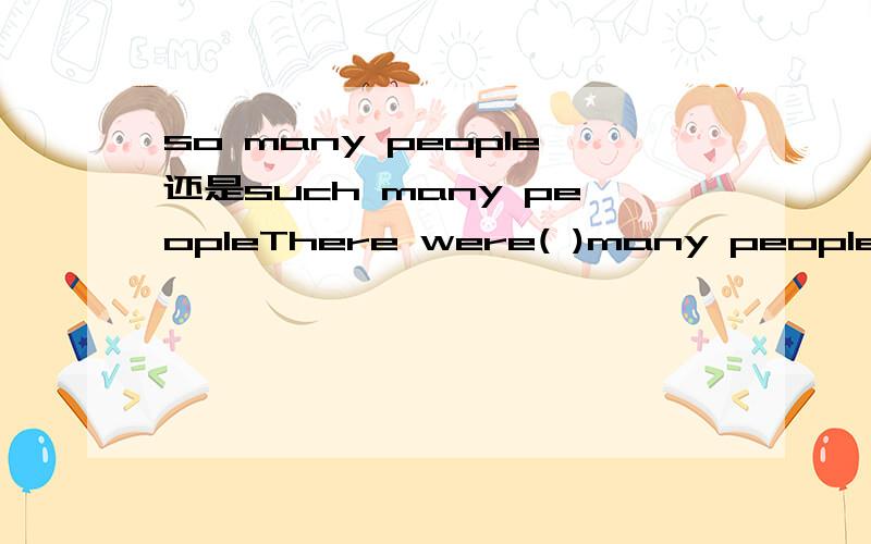 so many people还是such many peopleThere were( )many people at the movies ( ) we had to wait for a long time before we could get in.用 so...that 还是 such...that