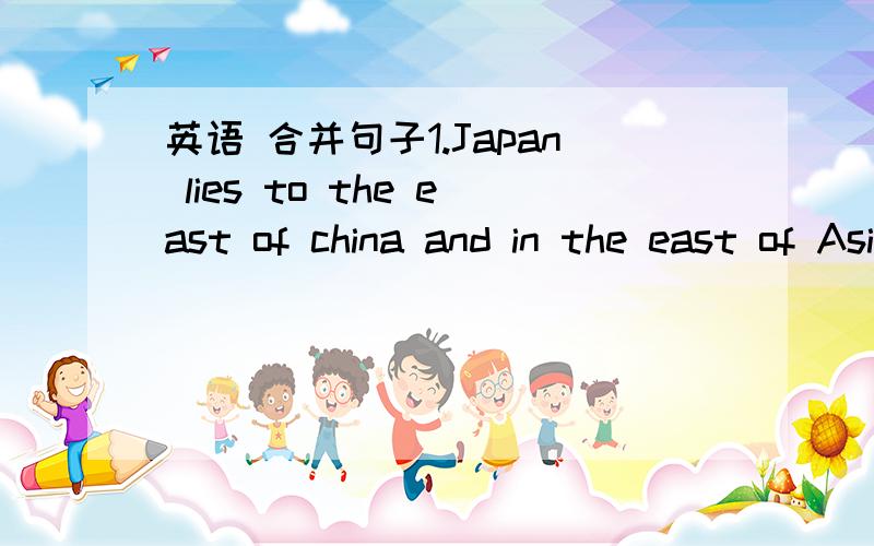 英语 合并句子1.Japan lies to the east of china and in the east of AsiaHe says 2.He filled his bag with applesHe says3.The bridge was made of stonesShe tells us4.I'm going to buy a new house with a big gardenShe says