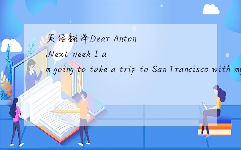 英语翻译Dear Anton,Next week I am going to take a trip to San Francisco with my sister and her husband,and there is a seat in our car for another one.Would you like to come with us?We are going to leave on Saturday morning,February 28th and stay