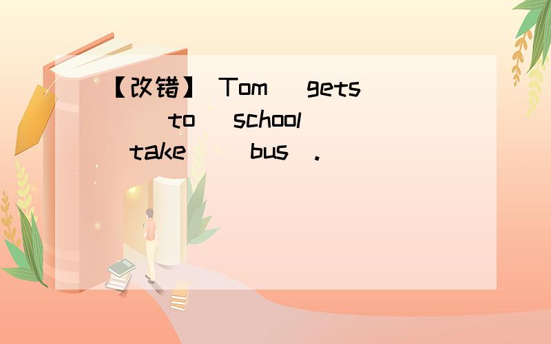 【改错】 Tom (gets) (to) school (take) (bus).