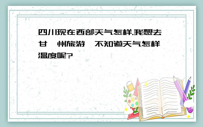 四川现在西部天气怎样.我想去甘孜州旅游,不知道天气怎样,温度呢?