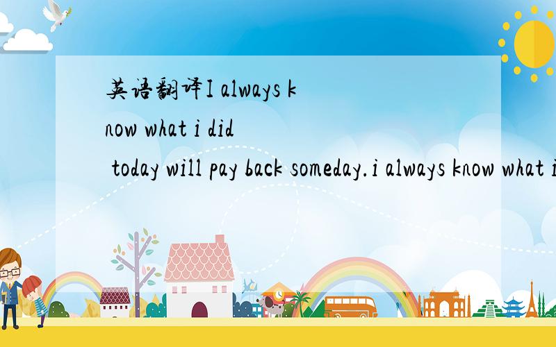 英语翻译I always know what i did today will pay back someday.i always know what i get now isn't belong to me.i always believe i will own everything i desire.i am so sure