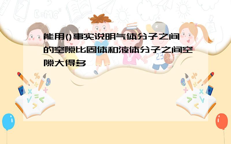 能用()事实说明气体分子之间的空隙比固体和液体分子之间空隙大得多