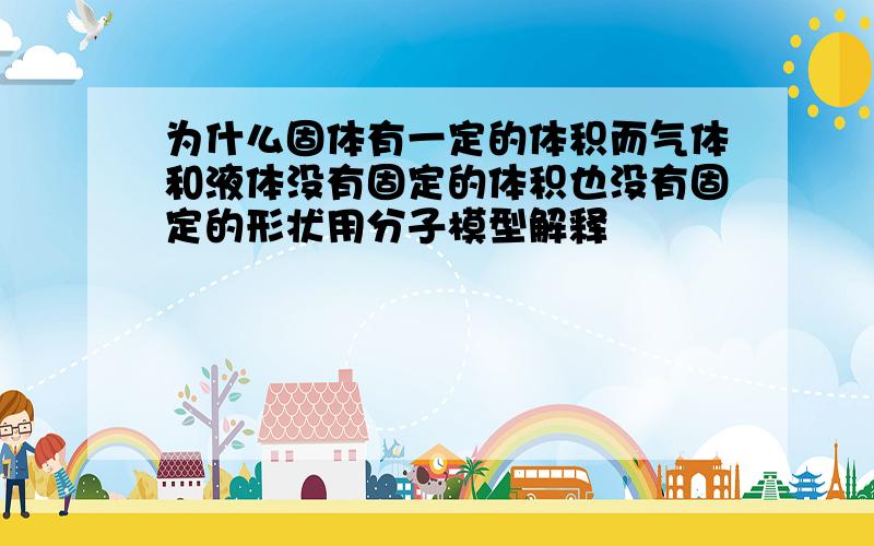 为什么固体有一定的体积而气体和液体没有固定的体积也没有固定的形状用分子模型解释