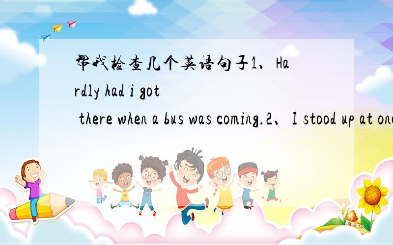 帮我检查几个英语句子1、Hardly had i got there when a bus was coming.2、I stood up at once and was about to ask her to take the seat when a young girl in a modern skirt made a dive for it.3、she cares for nobody but herself.实在抱歉