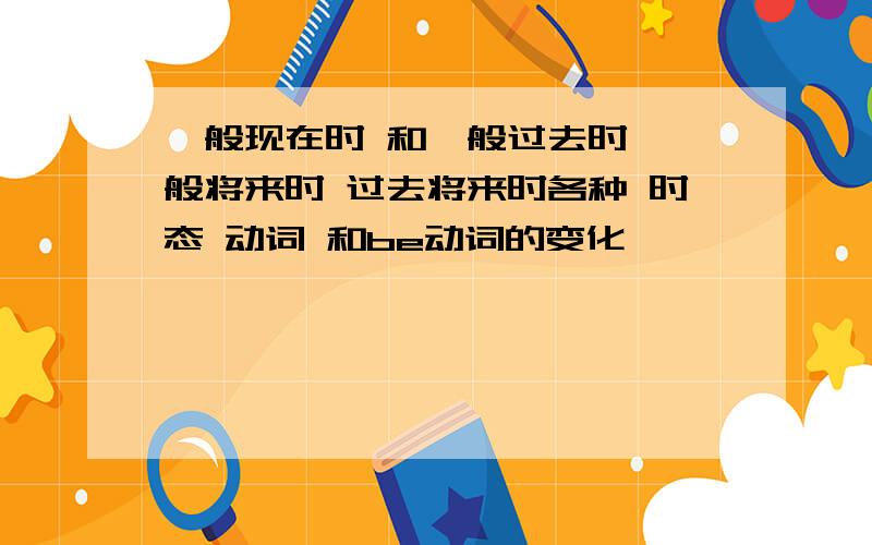 一般现在时 和一般过去时 一般将来时 过去将来时各种 时态 动词 和be动词的变化