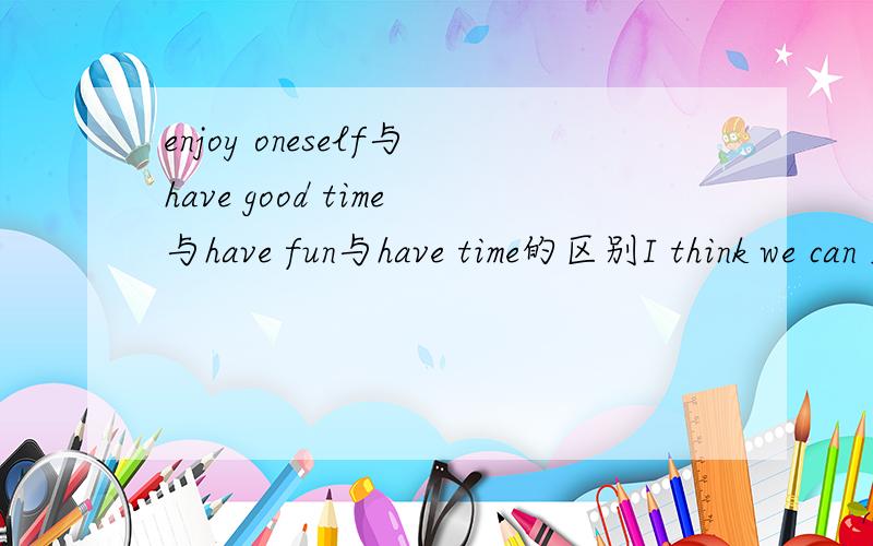 enjoy oneself与have good time与have fun与have time的区别I think we can _______ there A have fun B enjoy oneself C have good time D have time