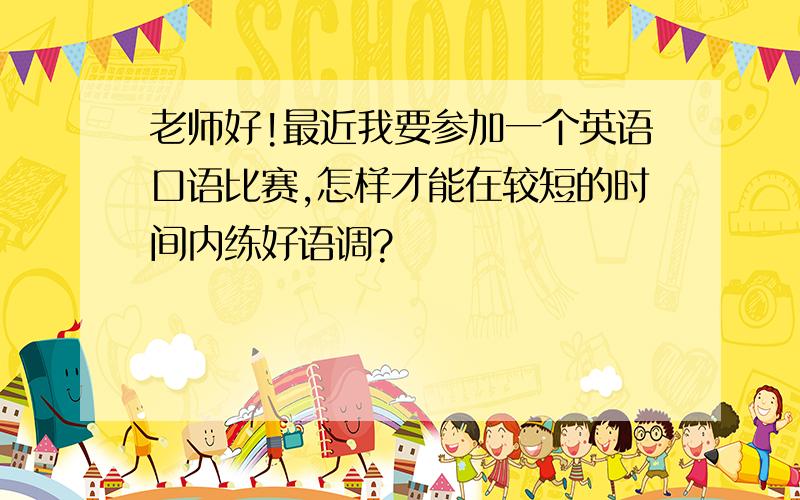 老师好!最近我要参加一个英语口语比赛,怎样才能在较短的时间内练好语调?