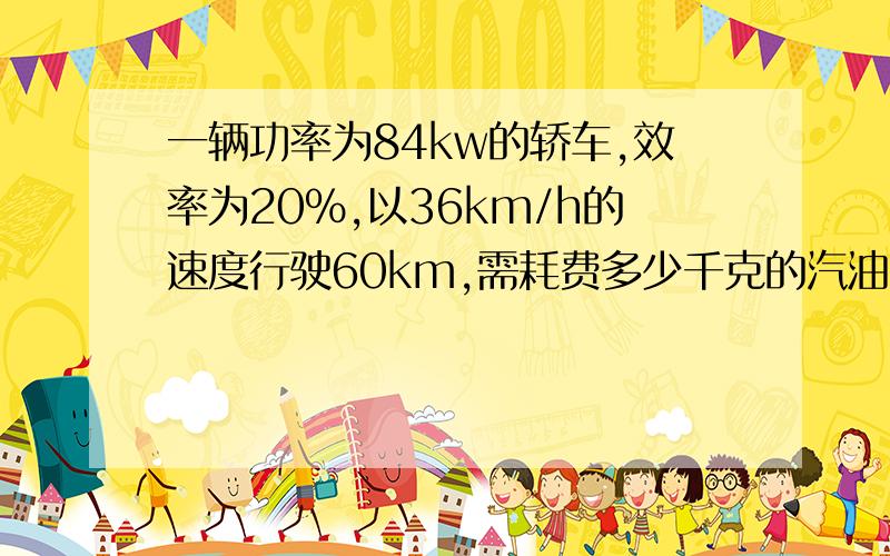 一辆功率为84kw的轿车,效率为20%,以36km/h的速度行驶60km,需耗费多少千克的汽油?汽油的热值=4.6乘以10的7次方