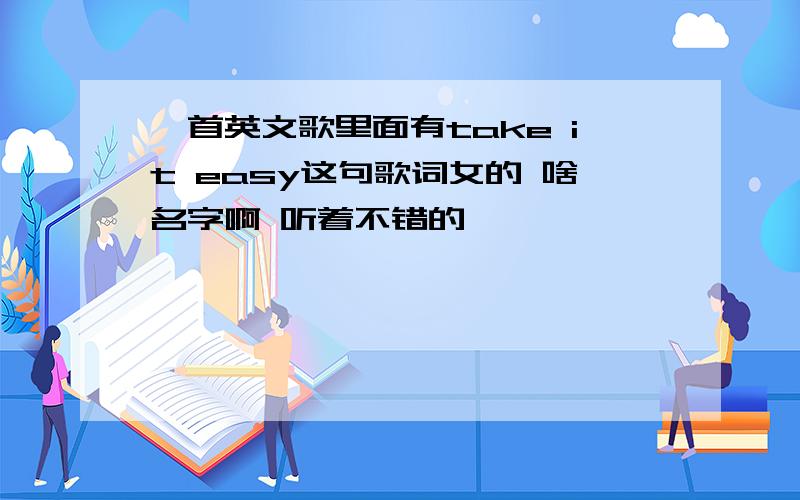 一首英文歌里面有take it easy这句歌词女的 啥名字啊 听着不错的