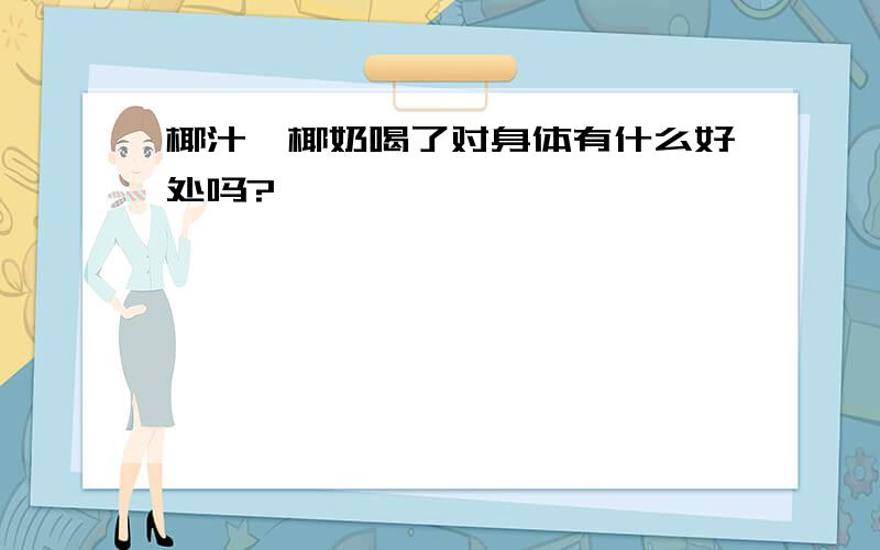 椰汁,椰奶喝了对身体有什么好处吗?