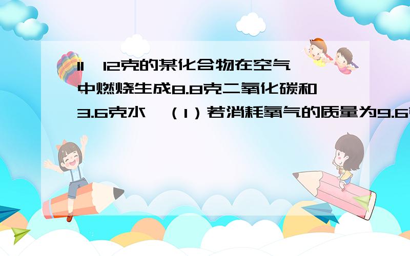 11、12克的某化合物在空气中燃烧生成8.8克二氧化碳和3.6克水,（1）若消耗氧气的质量为9.6克,则该化合物