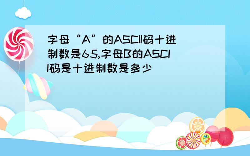 字母“A”的ASCII码十进制数是65,字母B的ASCII码是十进制数是多少