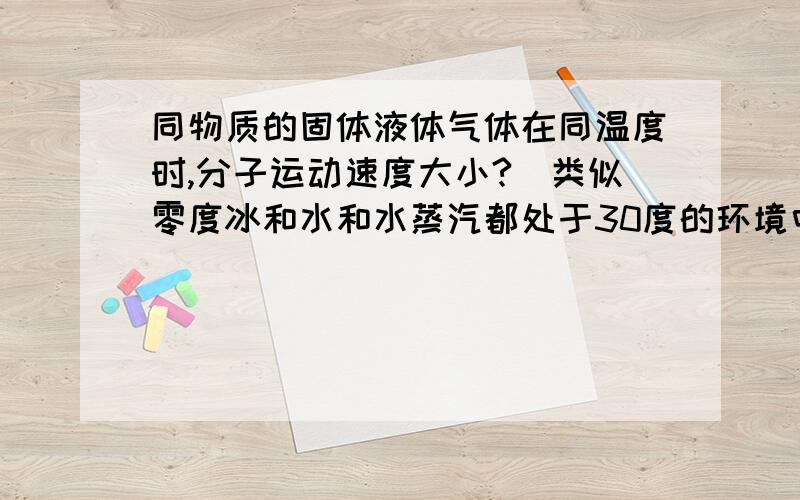 同物质的固体液体气体在同温度时,分子运动速度大小?(类似零度冰和水和水蒸汽都处于30度的环境中,以冰为例,冰分子的温度是0还是30?